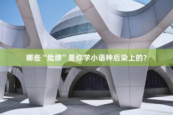 哪些“纰缪”是你学小语种后染上的？