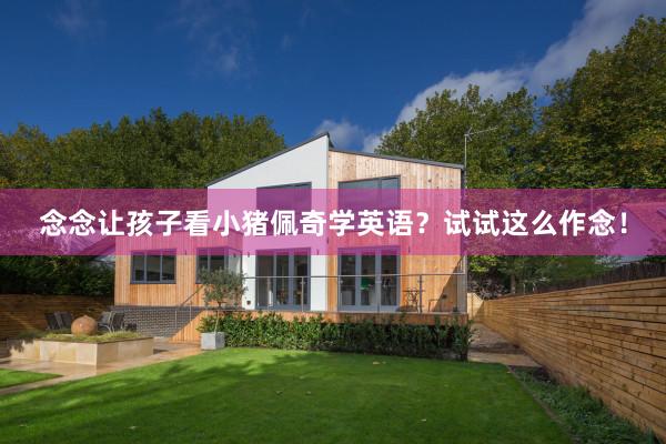 念念让孩子看小猪佩奇学英语？试试这么作念！
