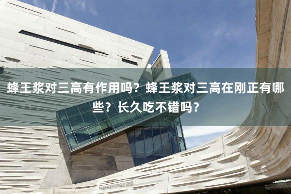 蜂王浆对三高有作用吗？蜂王浆对三高在刚正有哪些？长久吃不错吗？