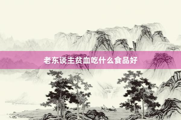 老东谈主贫血吃什么食品好