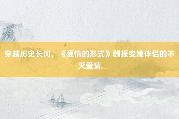 穿越历史长河，《爱情的形式》酬报变嫌伴侣的不灭爱情