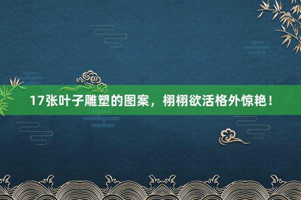 17张叶子雕塑的图案，栩栩欲活格外惊艳！
