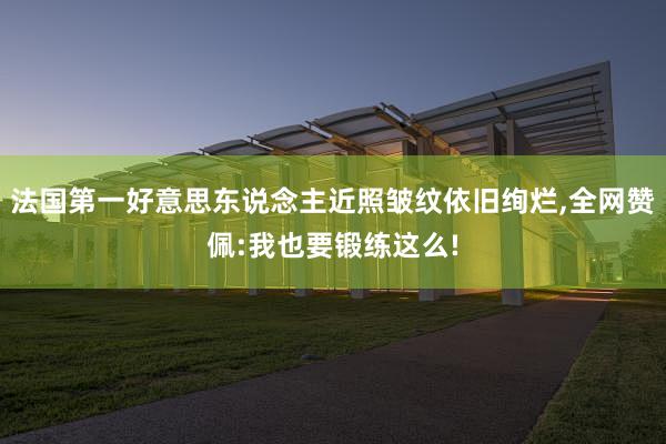法国第一好意思东说念主近照皱纹依旧绚烂,全网赞佩:我也要锻练这么!