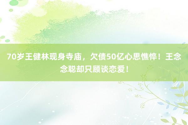 70岁王健林现身寺庙，欠债50亿心思憔悴！王念念聪却只顾谈恋爱！