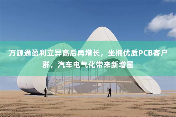 万源通盈利立异高后再增长，坐拥优质PCB客户群，汽车电气化带来新增量