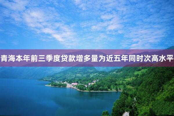 青海本年前三季度贷款增多量为近五年同时次高水平