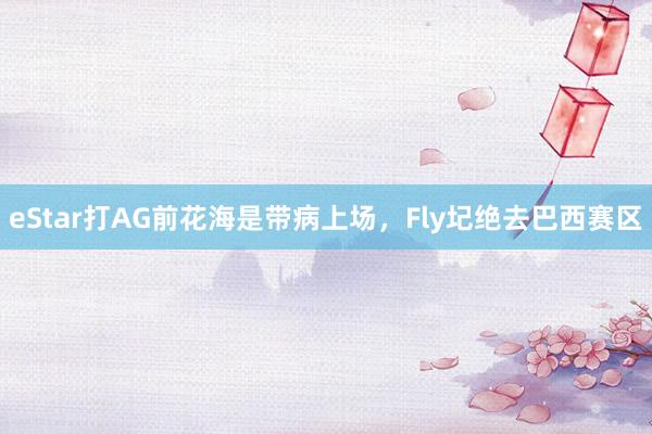 eStar打AG前花海是带病上场，Fly圮绝去巴西赛区