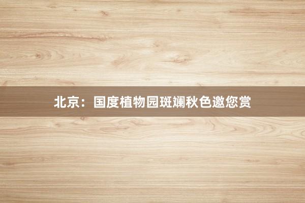 北京：国度植物园斑斓秋色邀您赏