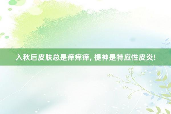 入秋后皮肤总是痒痒痒, 提神是特应性皮炎!