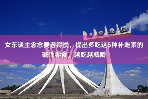 女东谈主念念要老得慢，提出多吃这5种补雌素的碱性零食，越吃越减龄