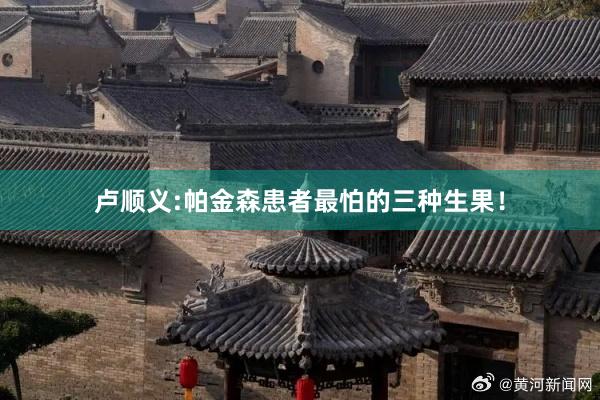 卢顺义:帕金森患者最怕的三种生果！
