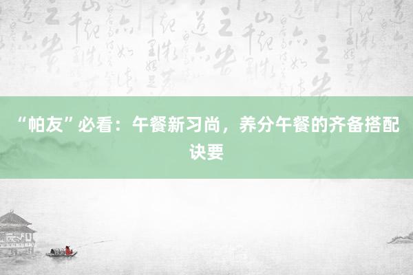 “帕友”必看：午餐新习尚，养分午餐的齐备搭配诀要