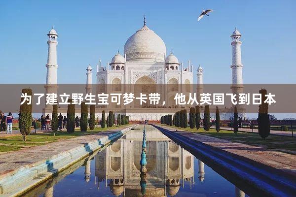为了建立野生宝可梦卡带，他从英国飞到日本