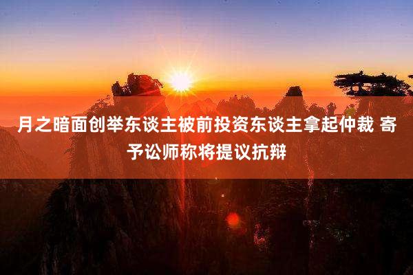 月之暗面创举东谈主被前投资东谈主拿起仲裁 寄予讼师称将提议抗辩
