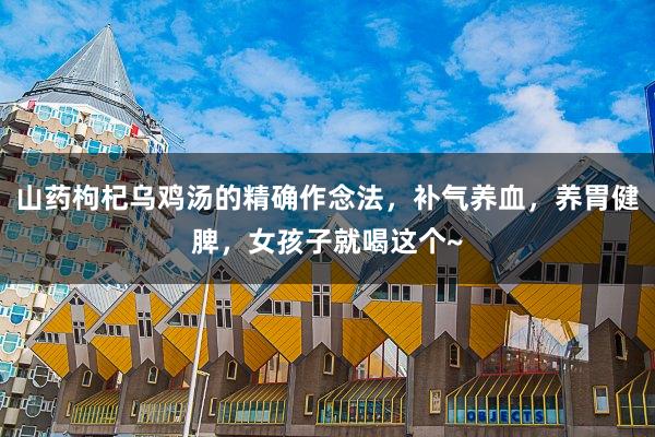 山药枸杞乌鸡汤的精确作念法，补气养血，养胃健脾，女孩子就喝这个~