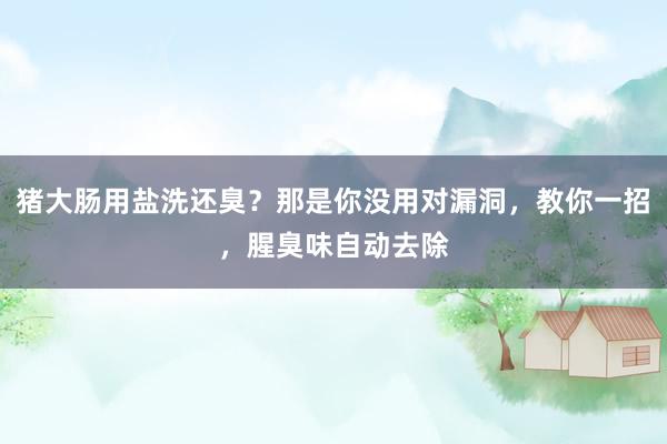 猪大肠用盐洗还臭？那是你没用对漏洞，教你一招，腥臭味自动去除