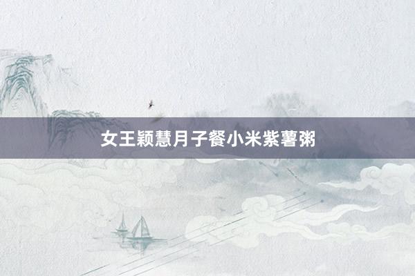 女王颖慧月子餐小米紫薯粥