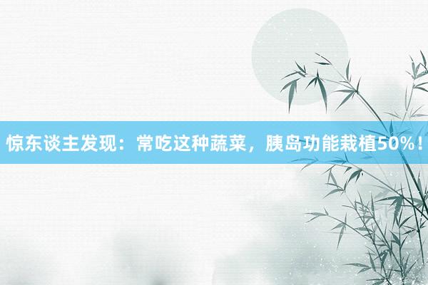 惊东谈主发现：常吃这种蔬菜，胰岛功能栽植50%！