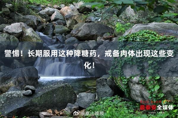 警惕！长期服用这种降糖药，戒备肉体出现这些变化！