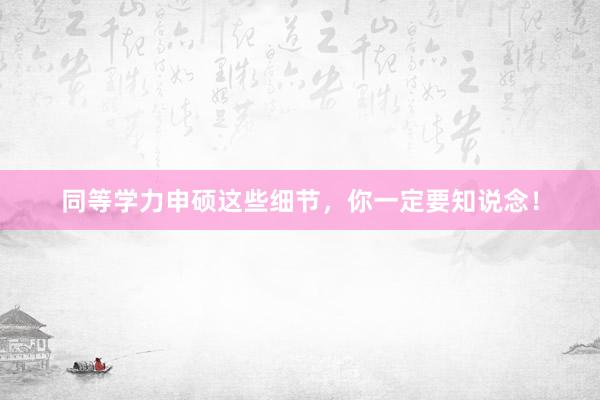 同等学力申硕这些细节，你一定要知说念！