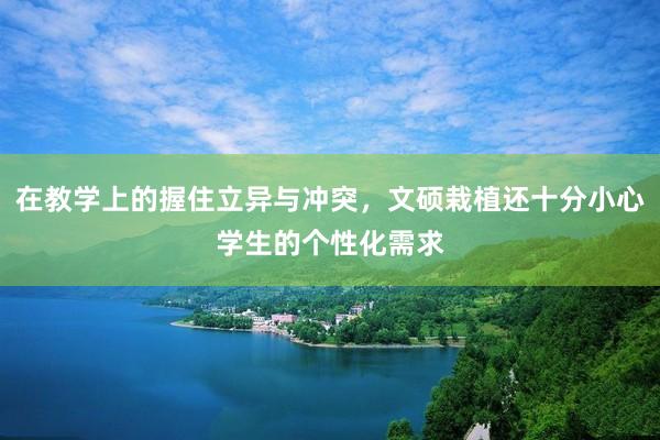在教学上的握住立异与冲突，文硕栽植还十分小心学生的个性化需求