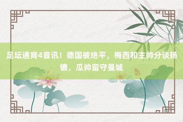 足坛通宵4音讯！德国被绝平，梅西和主帅分谈扬镳，瓜帅留守曼城