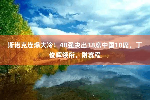 斯诺克连爆大冷！48强决出38席中国10席，丁俊晖领衔，附赛程