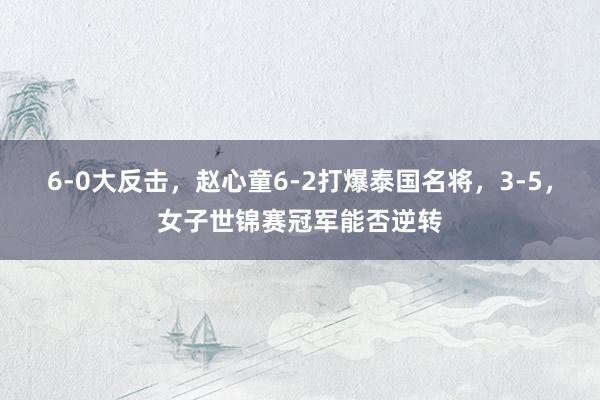 6-0大反击，赵心童6-2打爆泰国名将，3-5，女子世锦赛冠军能否逆转