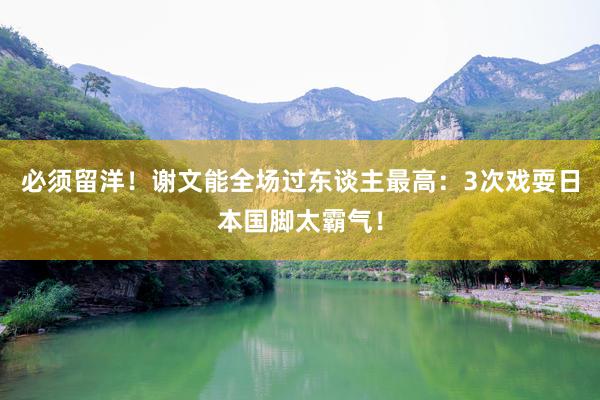 必须留洋！谢文能全场过东谈主最高：3次戏耍日本国脚太霸气！