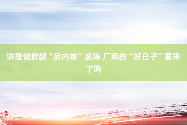 讲理储掀翻“反内卷”波涛 厂商的“好日子”要来了吗