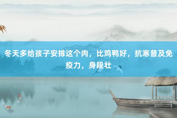 冬天多给孩子安排这个肉，比鸡鸭好，抗寒普及免疫力，身段壮