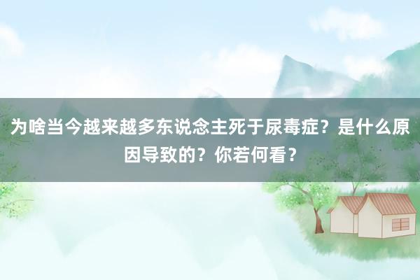 为啥当今越来越多东说念主死于尿毒症？是什么原因导致的？你若何看？