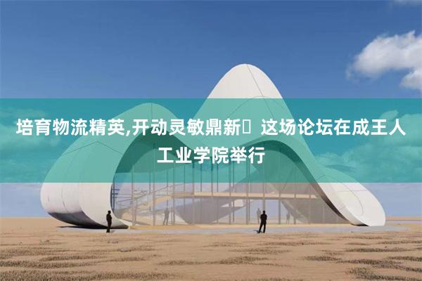 培育物流精英,开动灵敏鼎新 这场论坛在成王人工业学院举行