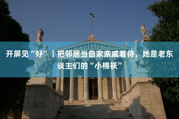 开屏见“好”｜把邻居当自家亲戚看待，她是老东谈主们的“小棉袄”