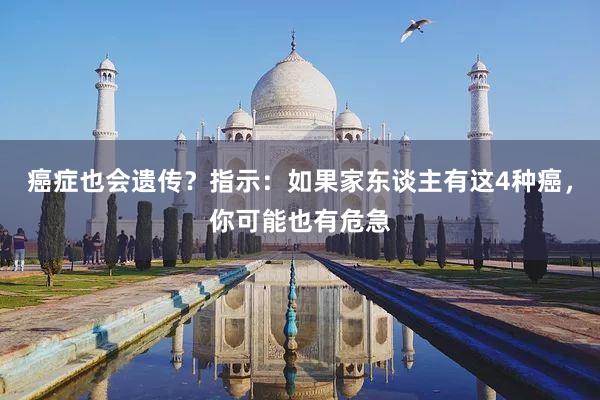 癌症也会遗传？指示：如果家东谈主有这4种癌，你可能也有危急