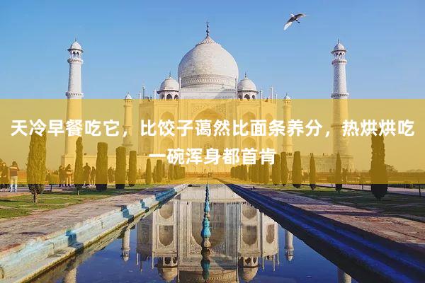 天冷早餐吃它，比饺子蔼然比面条养分，热烘烘吃一碗浑身都首肯