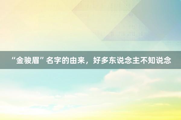 “金骏眉”名字的由来，好多东说念主不知说念