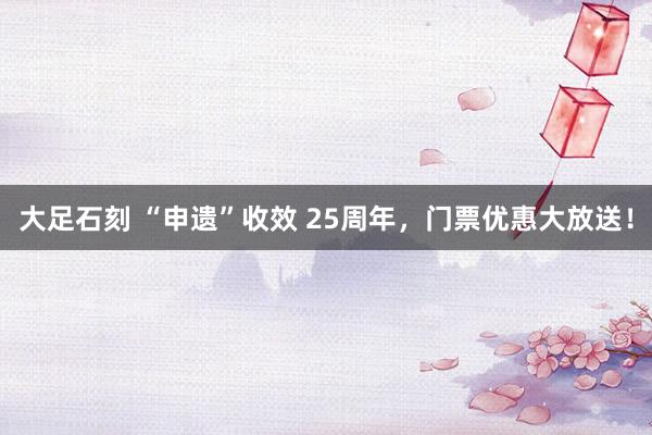 大足石刻 “申遗”收效 25周年，门票优惠大放送！