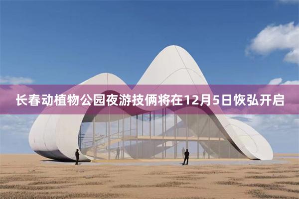 长春动植物公园夜游技俩将在12月5日恢弘开启