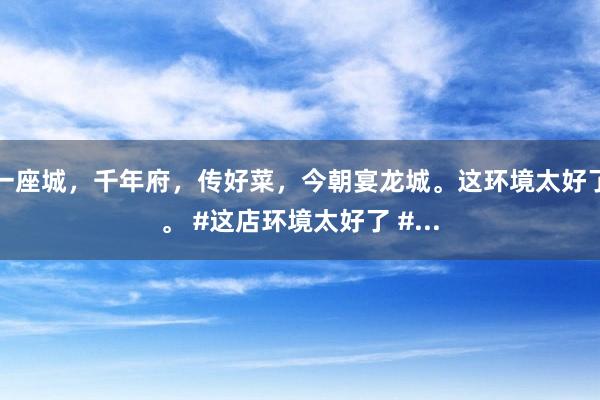 一座城，千年府，传好菜，今朝宴龙城。这环境太好了。 #这店环境太好了 #...