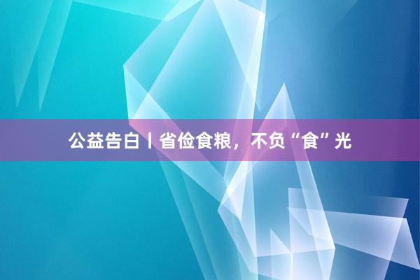 公益告白丨省俭食粮，不负“食”光