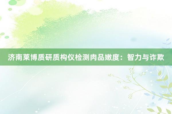 济南莱博质研质构仪检测肉品嫩度：智力与诈欺