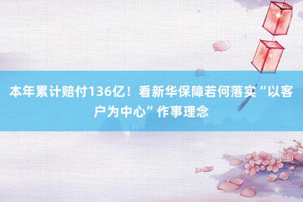 本年累计赔付136亿！看新华保障若何落实“以客户为中心”作事理念