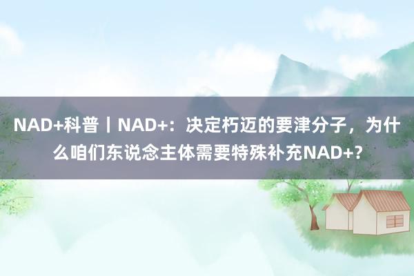 NAD+科普丨NAD+：决定朽迈的要津分子，为什么咱们东说念主体需要特殊补充NAD+？