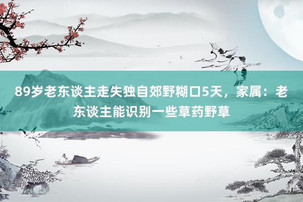 89岁老东谈主走失独自郊野糊口5天，家属：老东谈主能识别一些草药野草