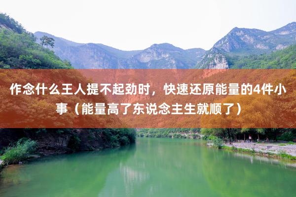 作念什么王人提不起劲时，快速还原能量的4件小事（能量高了东说念主生就顺了）