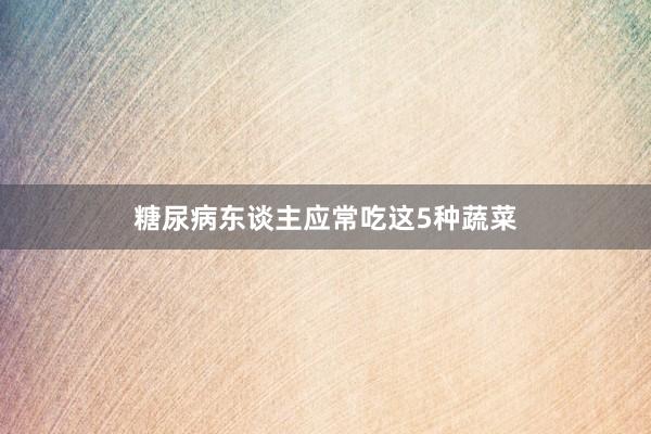 糖尿病东谈主应常吃这5种蔬菜