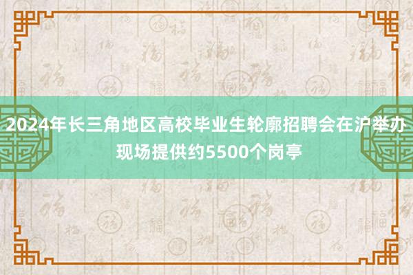 2024年长三角地区高校毕业生轮廓招聘会在沪举办 现场提供约5500个岗亭