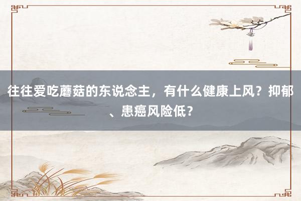 往往爱吃蘑菇的东说念主，有什么健康上风？抑郁、患癌风险低？