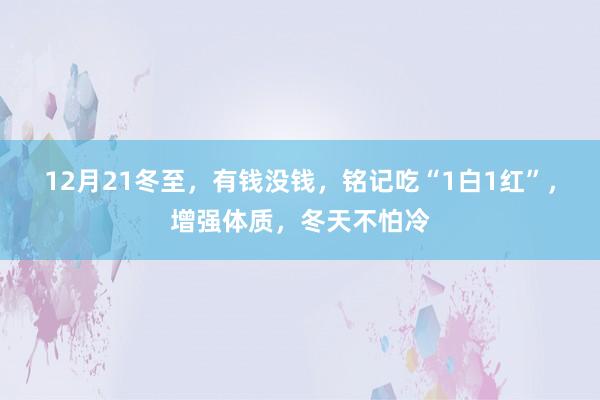 12月21冬至，有钱没钱，铭记吃“1白1红”，增强体质，冬天不怕冷